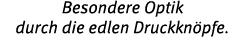 Besondere Optik durch die edlen Druckkn pfe.